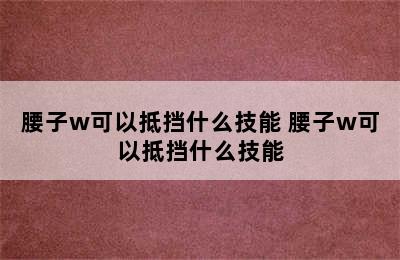 腰子w可以抵挡什么技能 腰子w可以抵挡什么技能